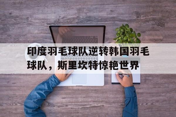 开云体育直播-印度羽毛球队逆转韩国羽毛球队，斯里坎特惊艳世界的简单介绍