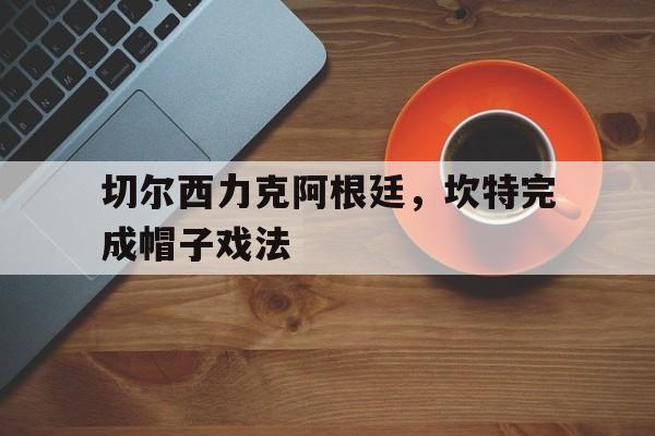 切尔西力克阿根廷,坎特完成帽子戏法 切尔西力克阿根廷,坎特完成帽子戏法
